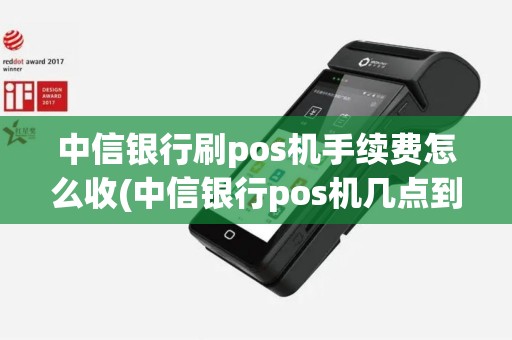 中信银行刷pos机手续费怎么收(中信银行pos机几点到账)