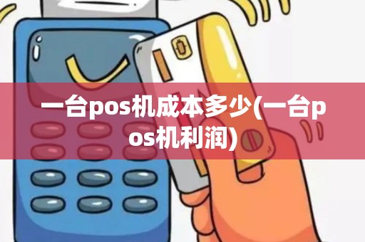 一台pos机成本多少(一台pos机利润)