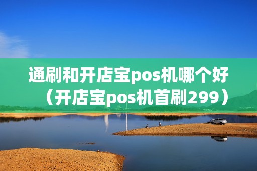 通刷和开店宝pos机哪个好（开店宝pos机首刷299）