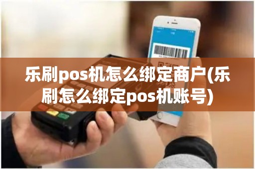 乐刷pos机怎么绑定商户(乐刷怎么绑定pos机账号)