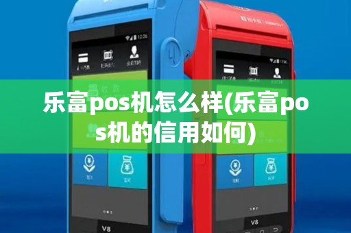 乐富pos机怎么样(乐富pos机的信用如何)