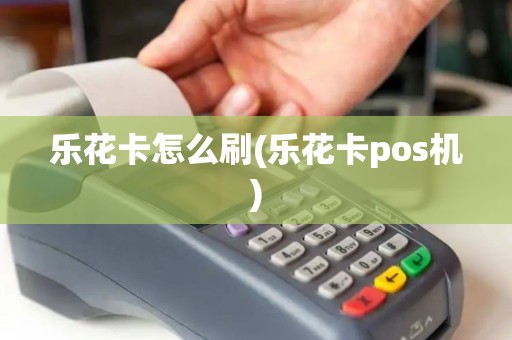 乐花卡怎么刷(乐花卡pos机)