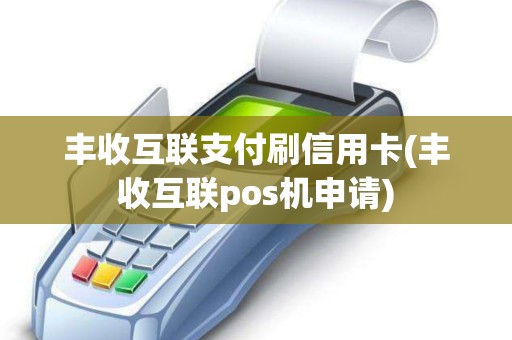 丰收互联支付刷信用卡(丰收互联pos机申请)