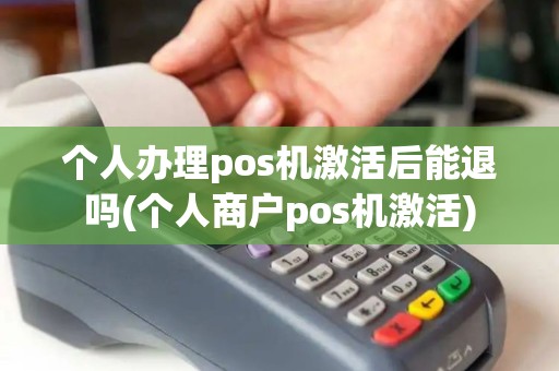 个人办理pos机激活后能退吗(个人商户pos机激活)