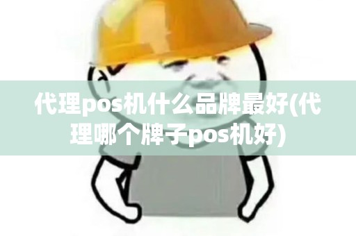 代理pos机什么品牌最好(代理哪个牌子pos机好)