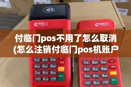 付临门pos不用了怎么取消(怎么注销付临门pos机账户)