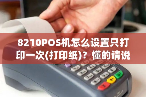 8210POS机怎么设置只打印一次(打印纸)？懂的请说下，谢谢！