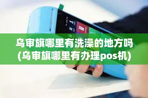 乌审旗哪里有洗澡的地方吗(乌审旗哪里有办理pos机)