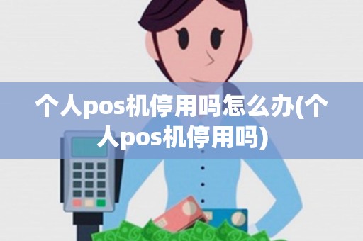 个人pos机停用吗怎么办(个人pos机停用吗) 个人pos机停用吗怎么办(个人pos机停用吗)