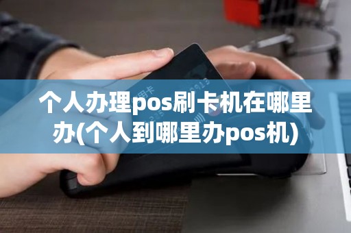 个人办理pos刷卡机在哪里办(个人到哪里办pos机)