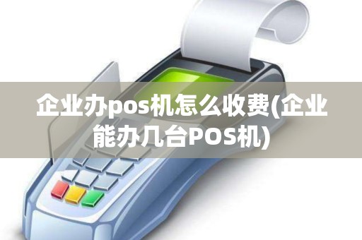 企业办pos机怎么收费(企业能办几台POS机)