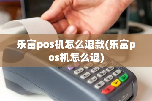 乐富pos机怎么退款(乐富pos机怎么退)
