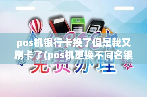 pos机银行卡换了但是我又刷卡了(pos机更换不同名银行卡)