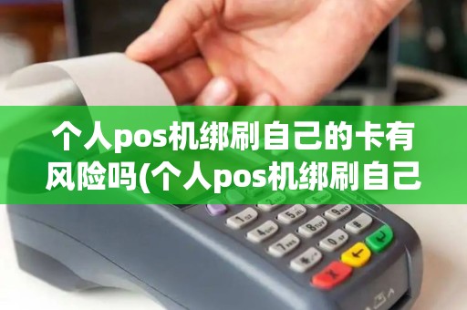 个人pos机绑刷自己的卡有风险吗(个人pos机绑刷自己的卡)