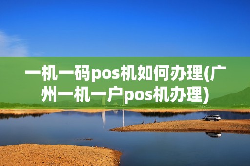 一机一码pos机如何办理(广州一机一户pos机办理)