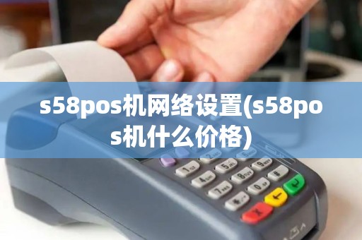 s58pos机网络设置(s58pos机什么价格)