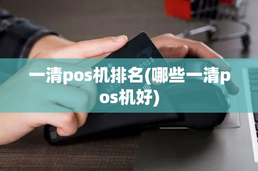 一清pos机排名(哪些一清pos机好)