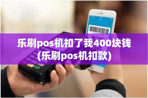 乐刷pos机扣了我400块钱(乐刷pos机扣款) 乐刷pos机扣了我400块钱(乐刷pos机扣款)