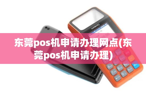 东莞pos机申请办理网点(东莞pos机申请办理)