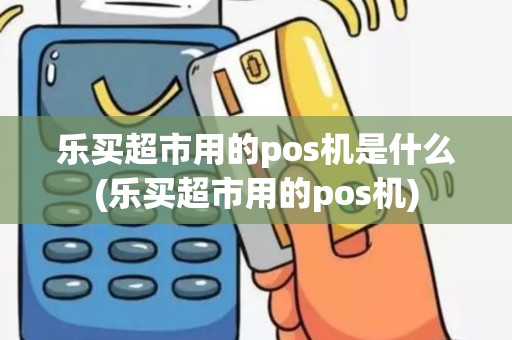 乐买超市用的pos机是什么(乐买超市用的pos机) 乐买超市用的pos机是什么(乐买超市用的pos机)