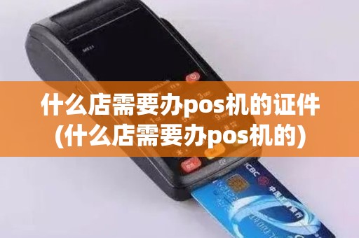什么店需要办pos机的证件(什么店需要办pos机的)