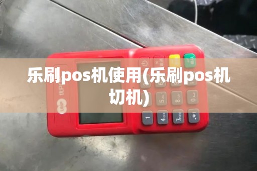 乐刷pos机使用(乐刷pos机切机) 乐刷pos机使用(乐刷pos机切机)