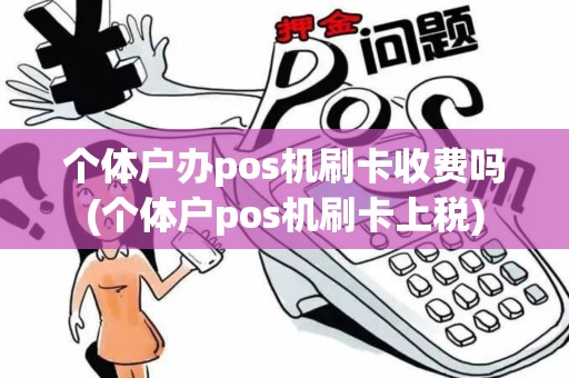 个体户办pos机刷卡收费吗(个体户pos机刷卡上税)