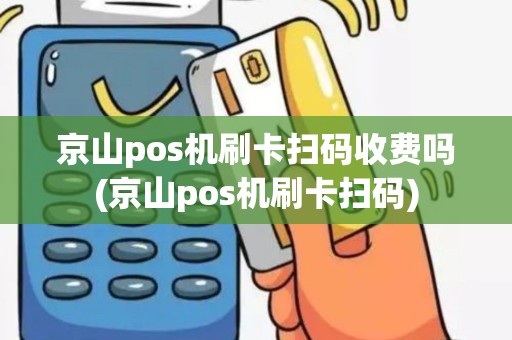 京山pos机刷卡扫码收费吗(京山pos机刷卡扫码)