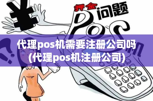 代理pos机需要注册公司吗(代理pos机注册公司)