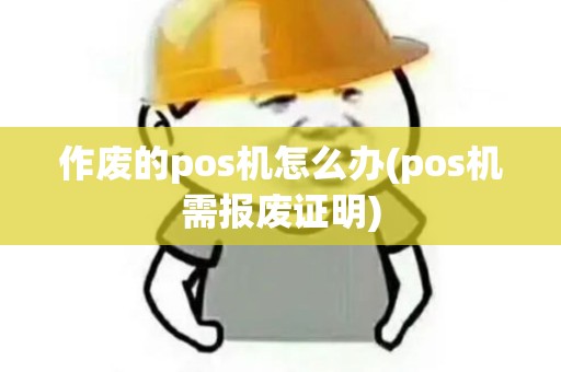 作废的pos机怎么办(pos机需报废证明)