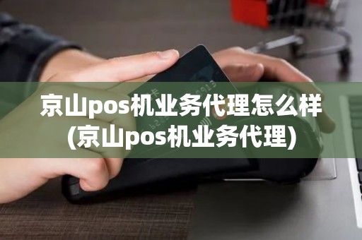 京山pos机业务代理怎么样(京山pos机业务代理)
