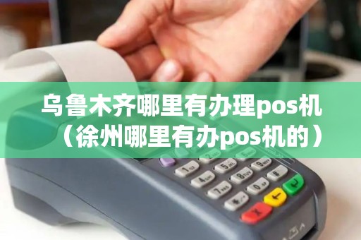 乌鲁木齐哪里有办理pos机（徐州哪里有办pos机的）