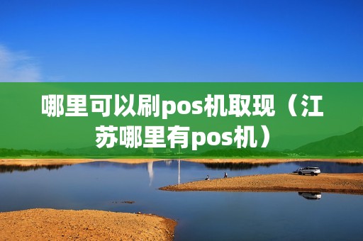 哪里可以刷pos机取现（江苏哪里有pos机）