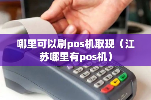 哪里可以刷pos机取现（江苏哪里有pos机）