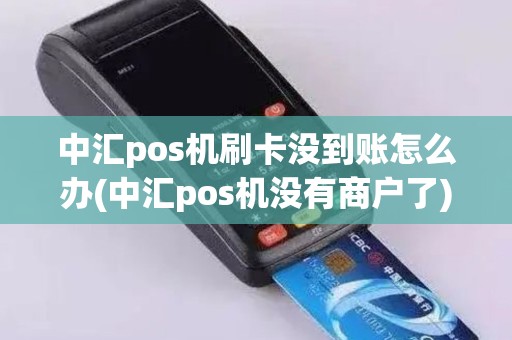 中汇pos机刷卡没到账怎么办(中汇pos机没有商户了)