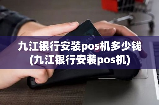九江银行安装pos机多少钱(九江银行安装pos机)