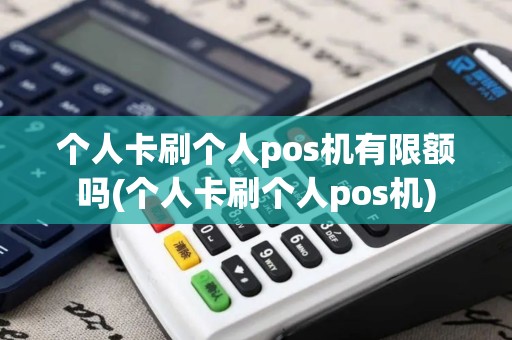 个人卡刷个人pos机有限额吗(个人卡刷个人pos机)