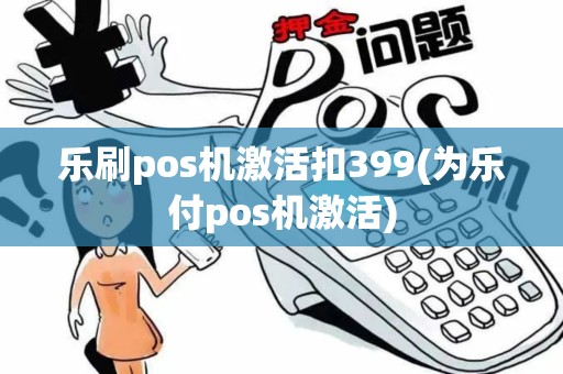 乐刷pos机激活扣399(为乐付pos机激活)