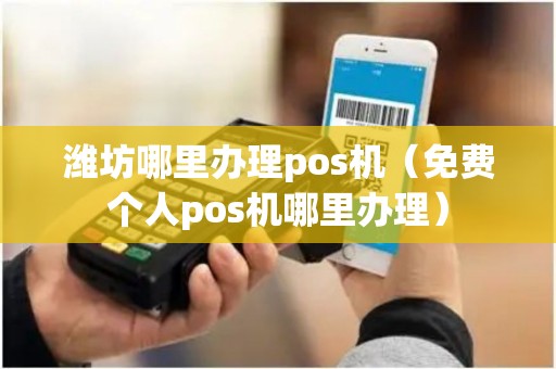 潍坊哪里办理pos机（免费个人pos机哪里办理）