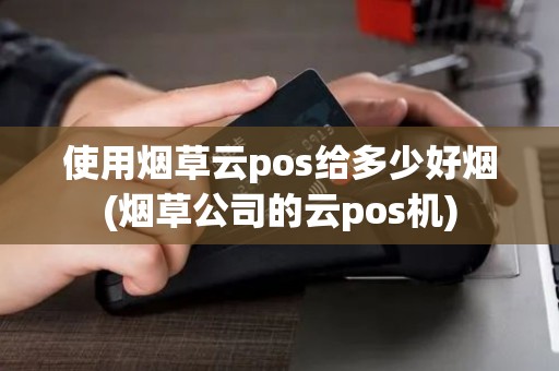 使用烟草云pos给多少好烟(烟草公司的云pos机)