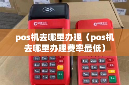 pos机去哪里办理（pos机去哪里办理费率最低）