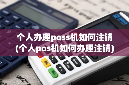 个人办理poss机如何注销(个人pos机如何办理注销)