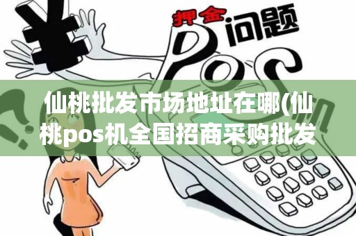 仙桃批发市场地址在哪(仙桃pos机全国招商采购批发) 仙桃批发市场地址在哪(仙桃pos机全国招商采购批发)