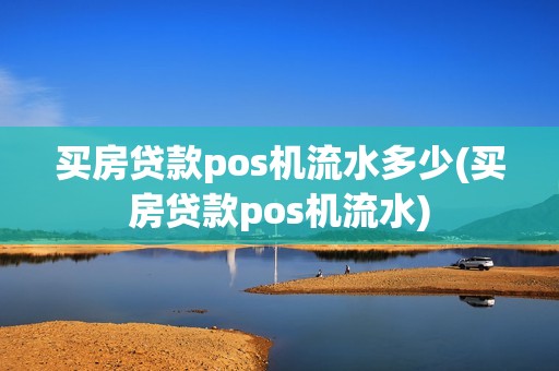 买房贷款pos机流水多少(买房贷款pos机流水)