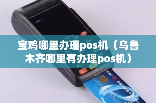 宝鸡哪里办理pos机（乌鲁木齐哪里有办理pos机）