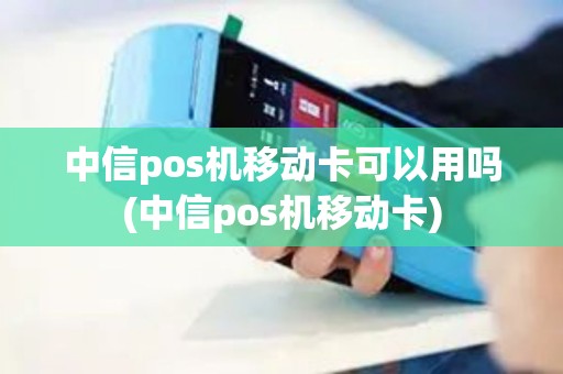 中信pos机移动卡可以用吗(中信pos机移动卡) 中信pos机移动卡可以用吗(中信pos机移动卡)