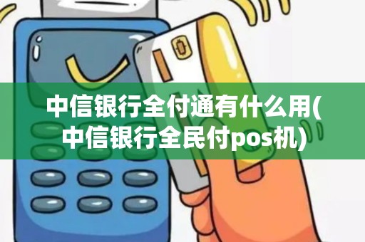 中信银行全付通有什么用(中信银行全民付pos机) 中信银行全付通有什么用(中信银行全民付pos机)