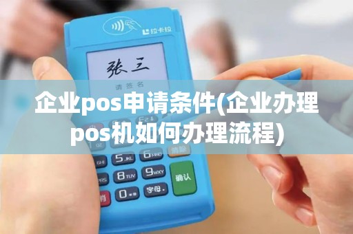企业pos申请条件(企业办理pos机如何办理流程)