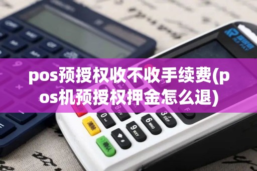pos预授权收不收手续费(pos机预授权押金怎么退) pos预授权收不收手续费(pos机预授权押金怎么退)