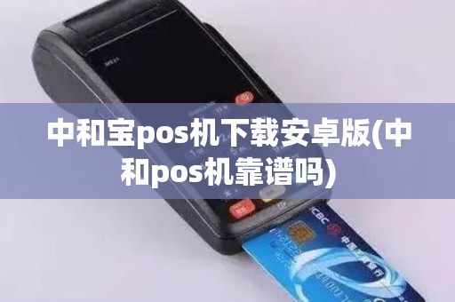 中和宝pos机下载安卓版(中和pos机靠谱吗)
